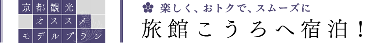 [京都観光オススメモデルプラン]楽しく、おトクで、スムーズに 旅館こうろへ宿泊！