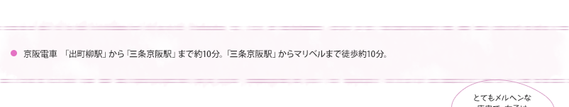 京阪電車「出町柳駅」から「三条京阪駅」まで約10分。「三条京阪駅」からマリベルまで徒歩約10分。